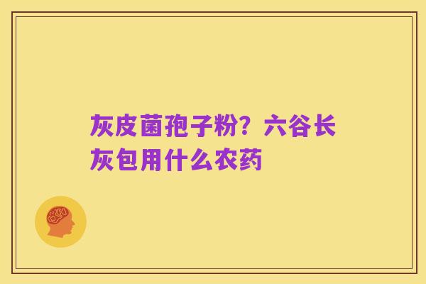 灰皮菌孢子粉?六谷长灰包用什么农药