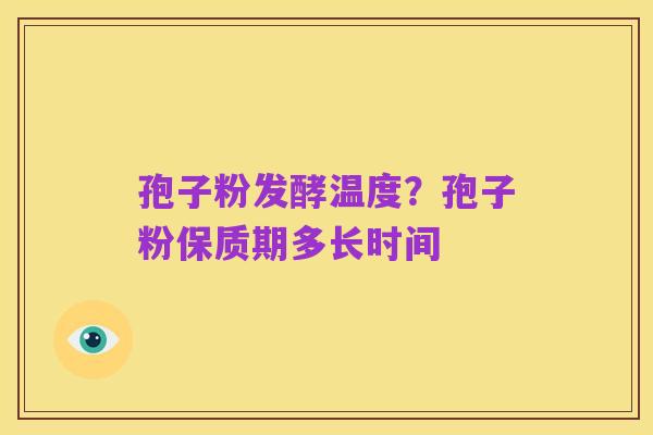 孢子粉发酵温度？孢子粉保质期多长时间