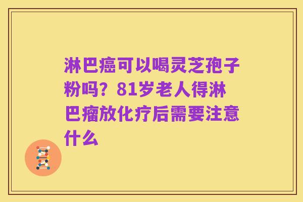 淋巴癌可以喝灵芝孢子粉吗？81岁老人得淋巴瘤放化疗后需要注意什么