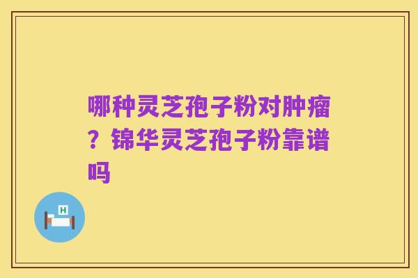 哪种灵芝孢子粉对肿瘤?锦华灵芝孢子粉靠谱吗