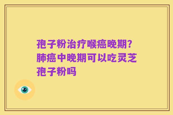孢子粉治疗喉癌晚期?肺癌中晚期可以吃灵芝孢子粉吗