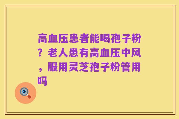 高血压患者能喝孢子粉？老人患有高血压中风，服用灵芝孢子粉管用吗