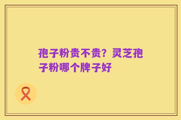 孢子粉贵不贵？灵芝孢子粉哪个牌子好