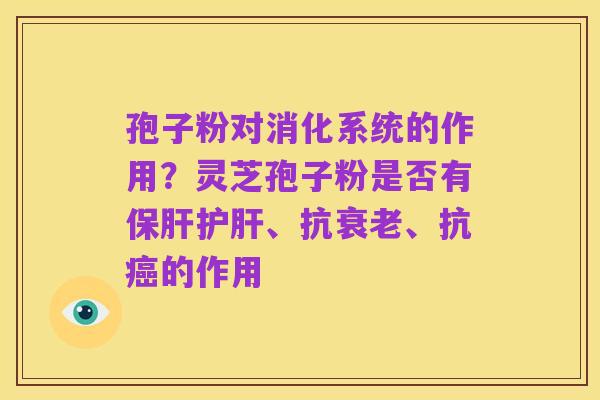 孢子粉对消化系统的作用?灵芝孢子粉是否有保肝护肝、抗衰老、抗癌的作用