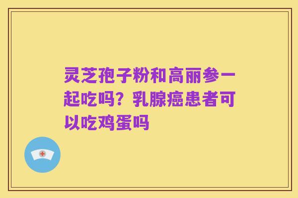 灵芝孢子粉和高丽参一起吃吗?乳腺癌患者可以吃鸡蛋吗