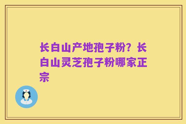 长白山产地孢子粉?长白山灵芝孢子粉哪家正宗