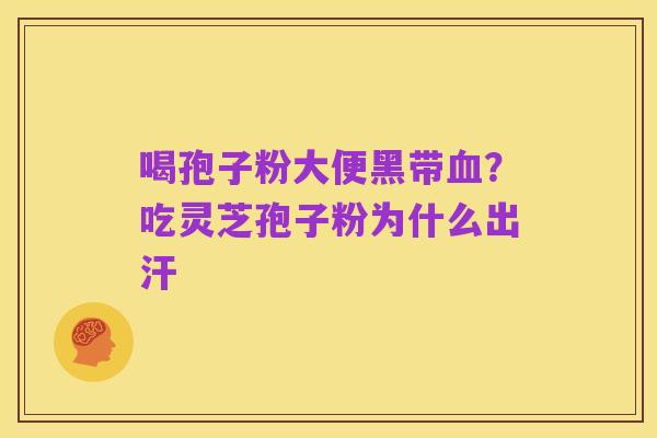 喝孢子粉大便黑带血?吃灵芝孢子粉为什么出汗