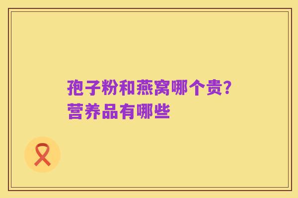 孢子粉和燕窝哪个贵?营养品有哪些