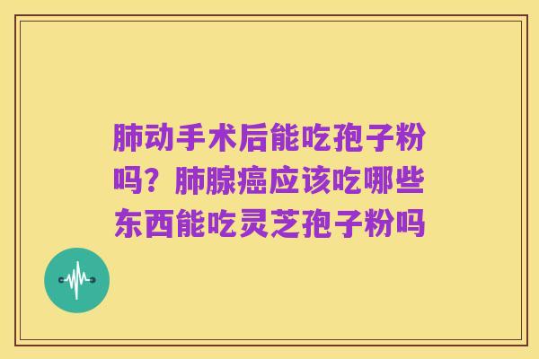 肺动手术后能吃孢子粉吗？肺腺癌应该吃哪些东西能吃灵芝孢子粉吗