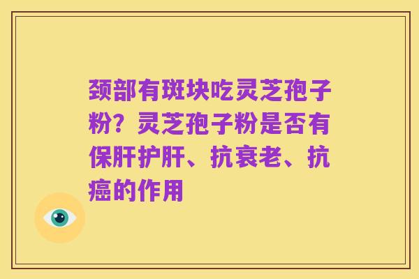 颈部有斑块吃灵芝孢子粉?灵芝孢子粉是否有保肝护肝、抗衰老、抗癌的作用