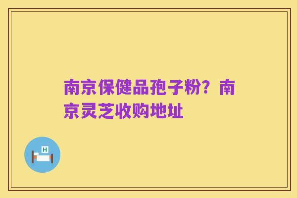 南京保健品孢子粉？南京灵芝收购地址