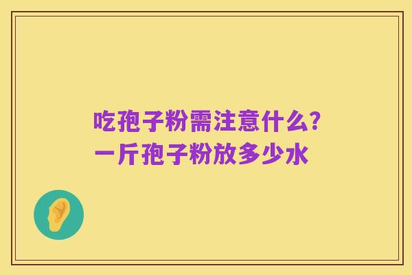 吃孢子粉需注意什么?一斤孢子粉放多少水