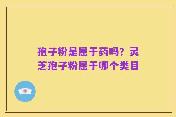 孢子粉是属于药吗？灵芝孢子粉属于哪个类目