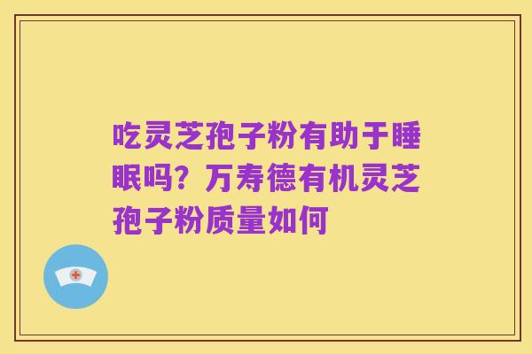 吃灵芝孢子粉有助于睡眠吗?万寿德有机灵芝孢子粉质量如何