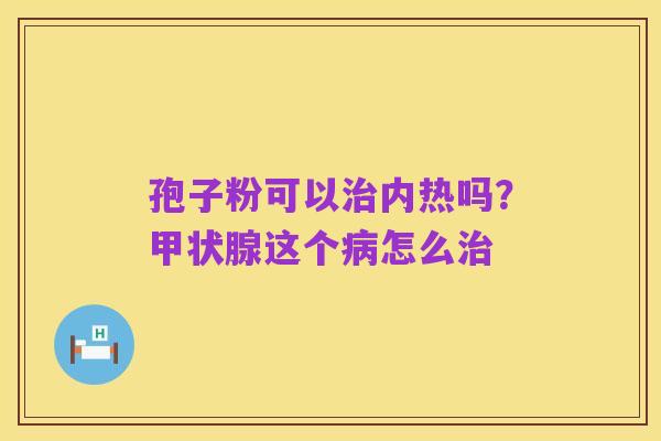 孢子粉可以治内热吗?甲状腺这个病怎么治
