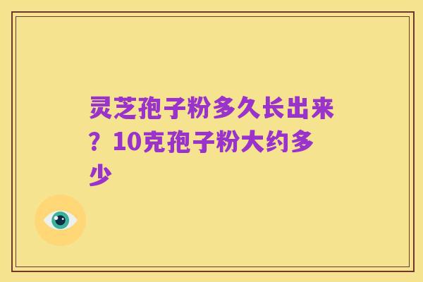 灵芝孢子粉多久长出来?10克孢子粉大约多少