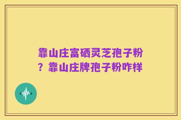 靠山庄富硒灵芝孢子粉？靠山庄牌孢子粉咋样