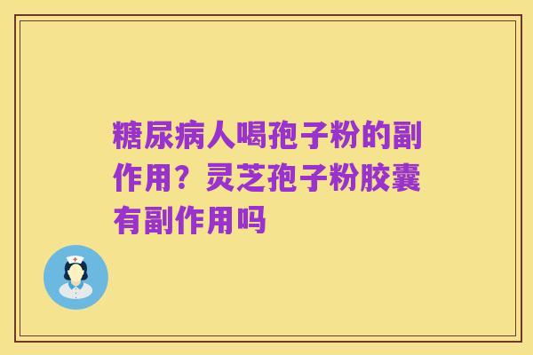 糖尿病人喝孢子粉的副作用?灵芝孢子粉胶囊有副作用吗