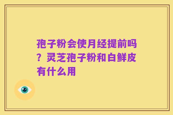 孢子粉会使月经提前吗？灵芝孢子粉和白鲜皮有什么用
