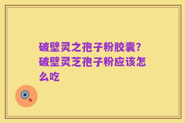 破壁灵之孢子粉胶囊？破壁灵芝孢子粉应该怎么吃