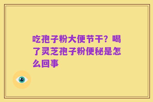 吃孢子粉大便节干？喝了灵芝孢子粉便秘是怎么回事