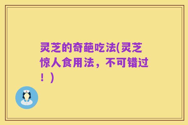 灵芝的奇葩吃法(灵芝惊人食用法,不可错过!)