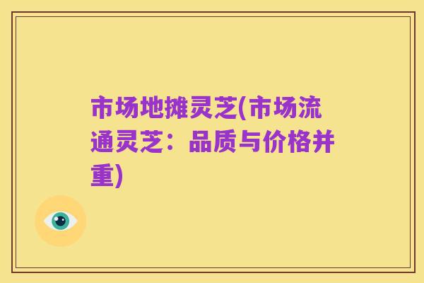 市场地摊灵芝(市场流通灵芝：品质与价格并重)