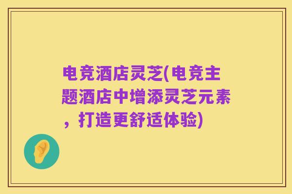 电竞酒店灵芝(电竞主题酒店中增添灵芝元素,打造更舒适体验)