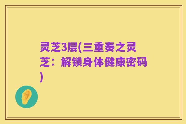 灵芝3层(三重奏之灵芝：解锁身体健康密码)