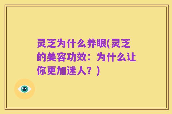 灵芝为什么养眼(灵芝的美容功效：为什么让你更加迷人？)
