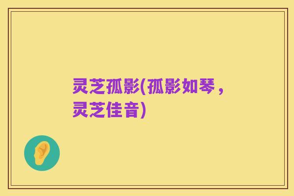 灵芝孤影(孤影如琴,灵芝佳音)