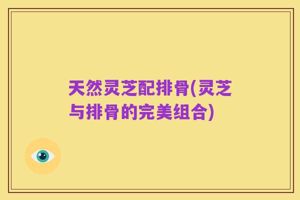 天然灵芝配排骨(灵芝与排骨的完美组合)