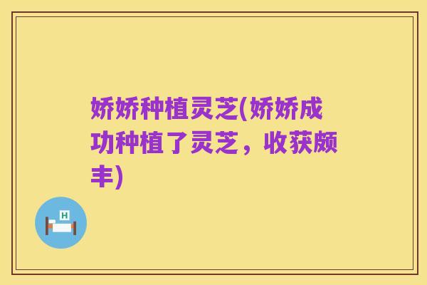娇娇种植灵芝(娇娇成功种植了灵芝，收获颇丰)