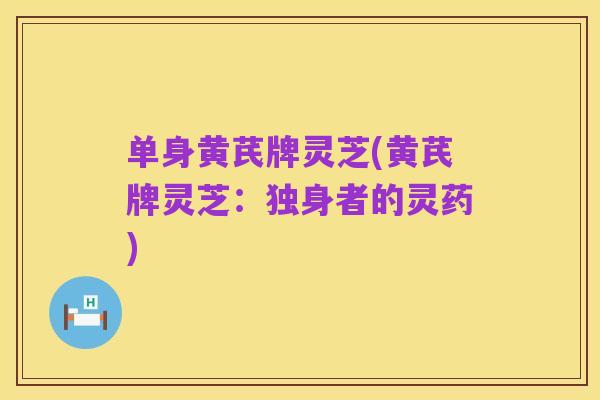 单身黄芪牌灵芝(黄芪牌灵芝：独身者的灵药)