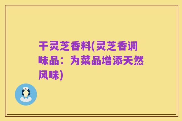 干灵芝香料(灵芝香调味品:为菜品增添天然风味)
