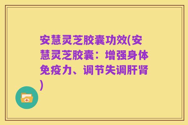 安慧灵芝胶囊功效(安慧灵芝胶囊:增强身体免疫力、调节失调肝肾)