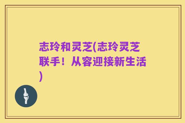志玲和灵芝(志玲灵芝联手！从容迎接新生活)