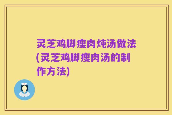 灵芝鸡脚瘦肉炖汤做法(灵芝鸡脚瘦肉汤的制作方法)