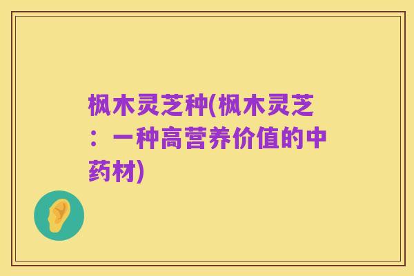 枫木灵芝种(枫木灵芝:一种高营养价值的中药材)