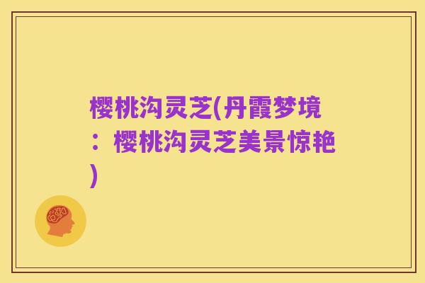 樱桃沟灵芝(丹霞梦境：樱桃沟灵芝美景惊艳)