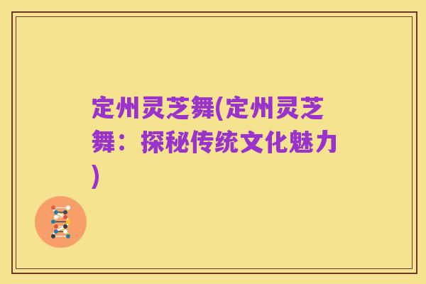 定州灵芝舞(定州灵芝舞：探秘传统文化魅力)