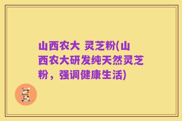 山西农大 灵芝粉(山西农大研发纯天然灵芝粉,强调健康生活)