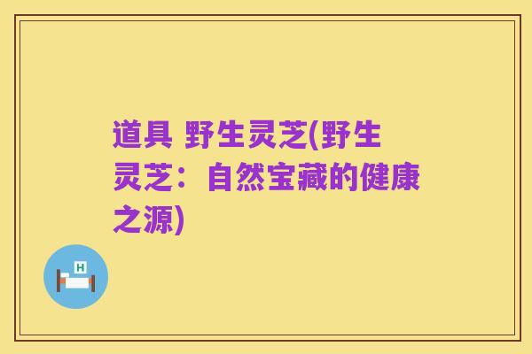 道具 野生灵芝(野生灵芝:自然宝藏的健康之源)