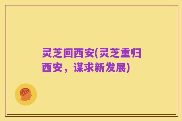 灵芝回西安(灵芝重归西安,谋求新发展)