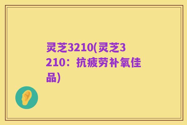 灵芝3210(灵芝3210：抗疲劳补氧佳品)