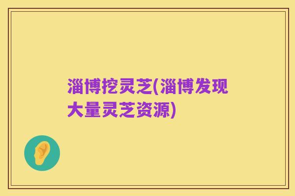 淄博挖灵芝(淄博发现大量灵芝资源)