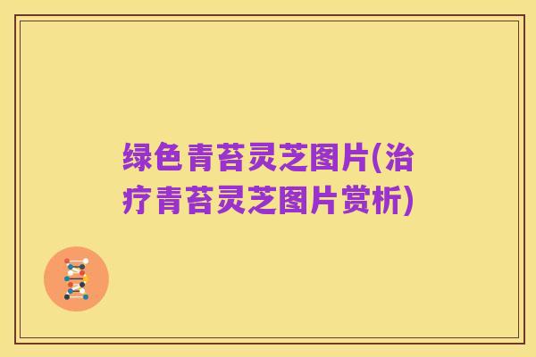 绿色青苔灵芝图片(治疗青苔灵芝图片赏析)