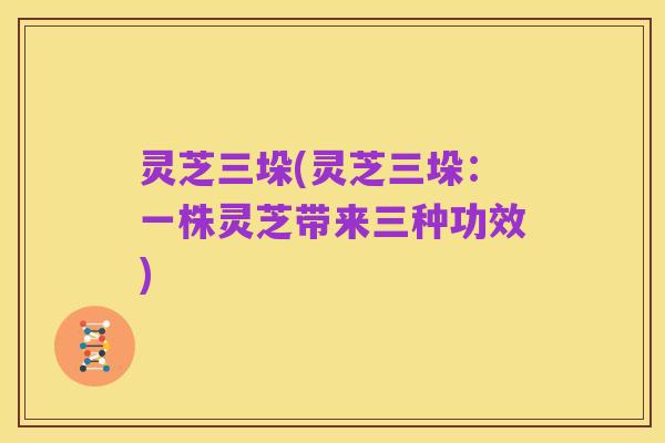 灵芝三垛(灵芝三垛：一株灵芝带来三种功效)