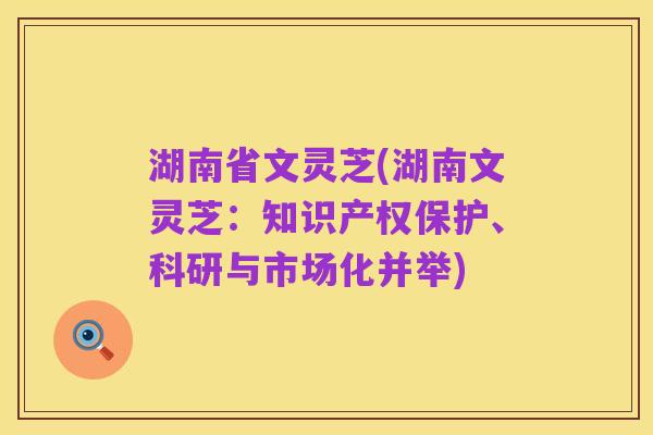 湖南省文灵芝(湖南文灵芝:知识产权保护、科研与市场化并举)