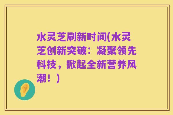 水灵芝刷新时间(水灵芝创新突破：凝聚领先科技，掀起全新营养风潮！)